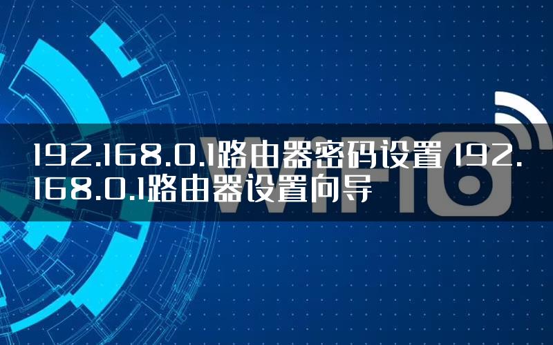 192.168.0.1路由器密码设置 192.168.0.1路由器设置向导