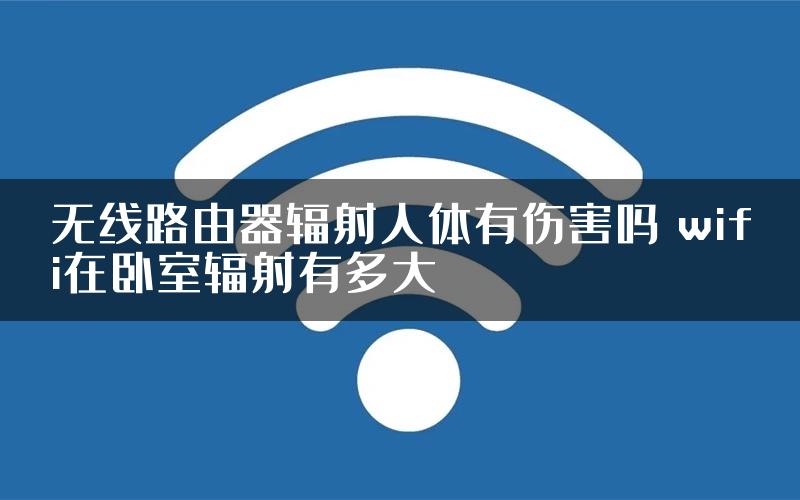 无线路由器辐射人体有伤害吗 wifi在卧室辐射有多大