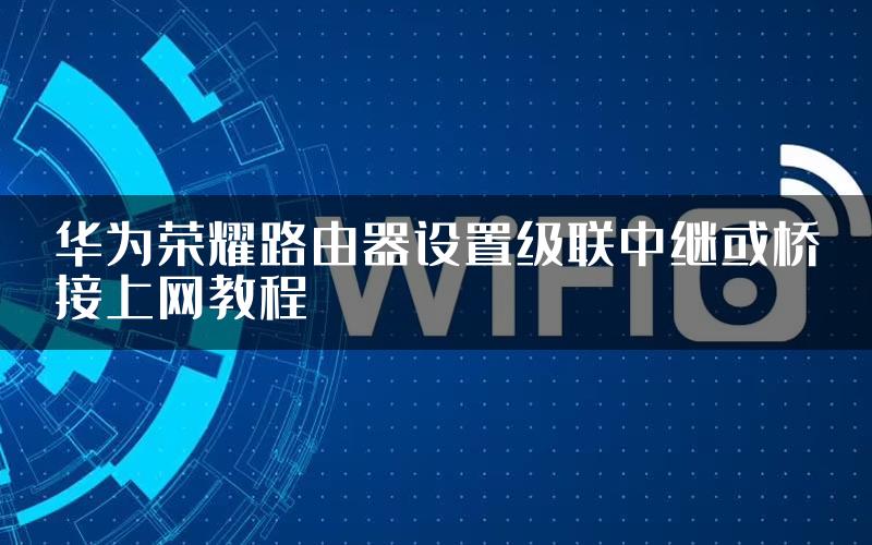 华为荣耀路由器设置级联中继或桥接上网教程