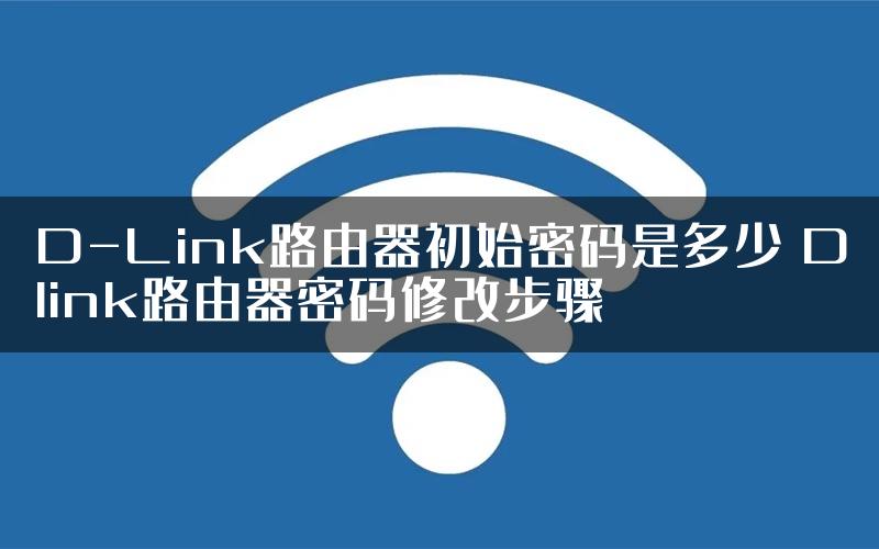 D-Link路由器初始密码是多少 Dlink路由器密码修改步骤