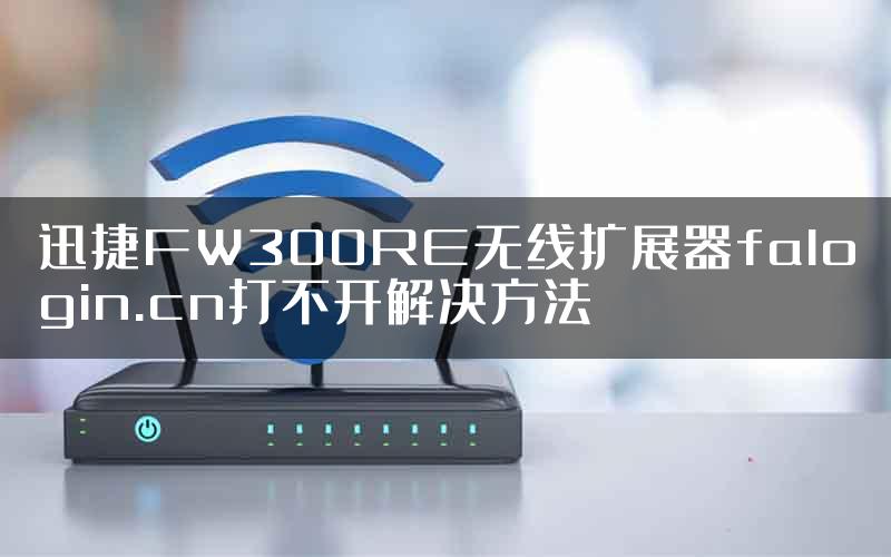 迅捷FW300RE无线扩展器falogin.cn打不开解决方法