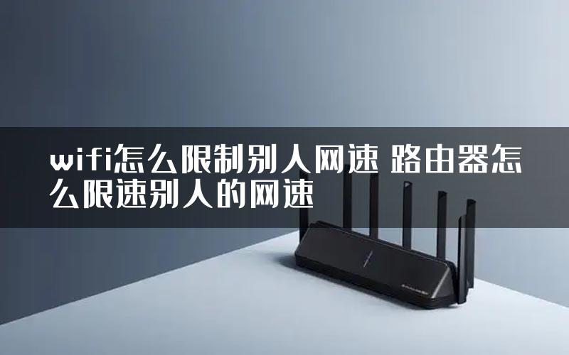 wifi怎么限制别人网速 路由器怎么限速别人的网速
