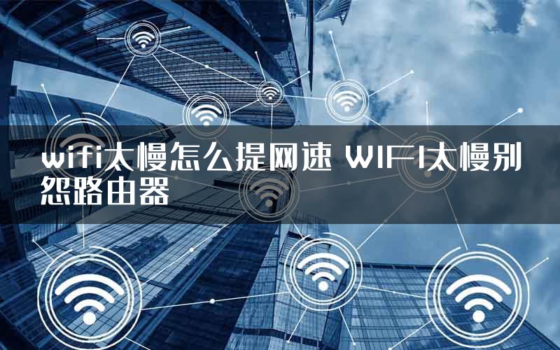 wifi太慢怎么提网速 WIFI太慢别怨路由器