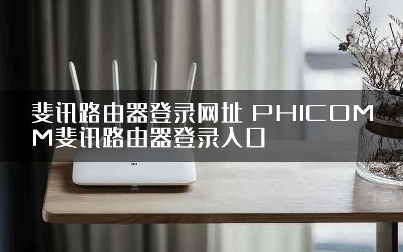 斐讯路由器登录网址 PHICOMM斐讯路由器登录入口