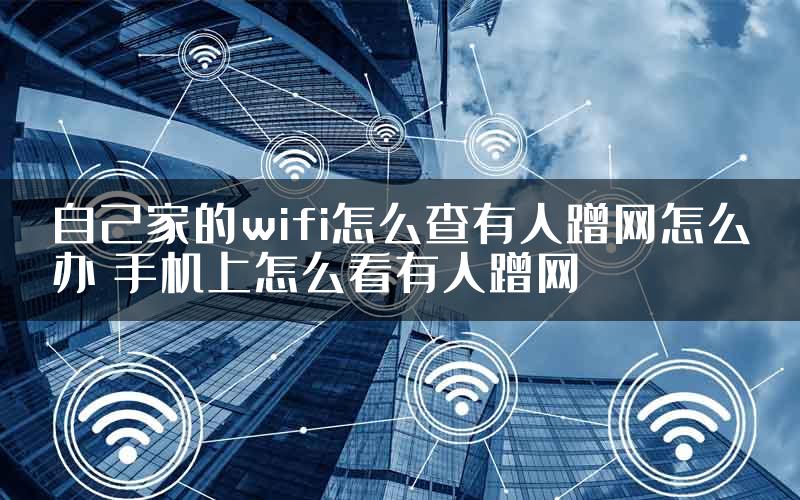 自己家的wifi怎么查有人蹭网怎么办 手机上怎么看有人蹭网