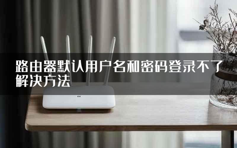 路由器默认用户名和密码登录不了解决方法