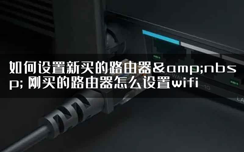 如何设置新买的路由器&nbsp; 刚买的路由器怎么设置wifi