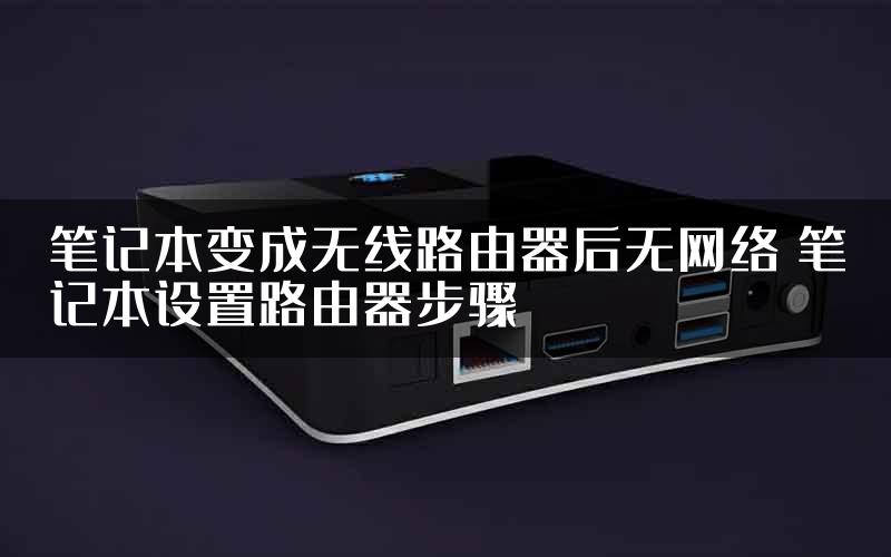 笔记本变成无线路由器后无网络 笔记本设置路由器步骤