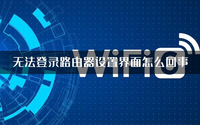 无法登录路由器设置界面怎么回事