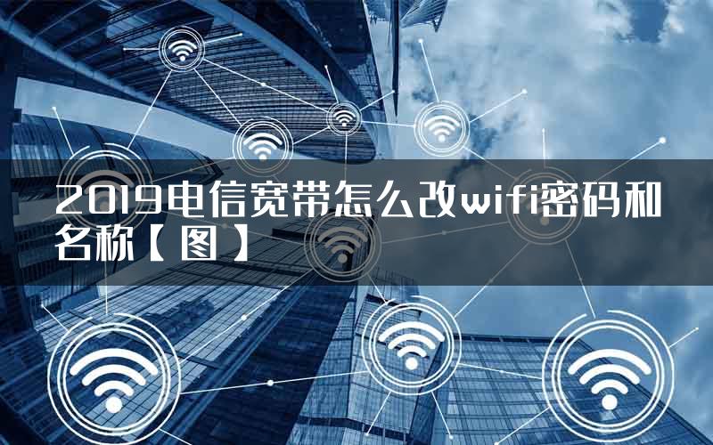 2019电信宽带怎么改wifi密码和名称【图】