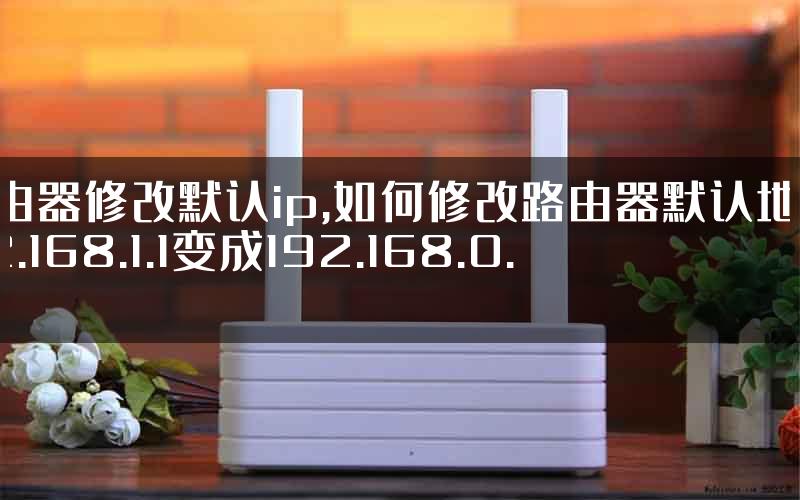 路由器修改默认ip,如何修改路由器默认地址192.168.1.1变成192.168.0.1