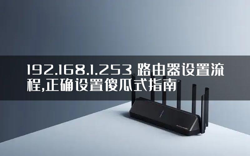 192.168.1.253 路由器设置流程,正确设置傻瓜式指南