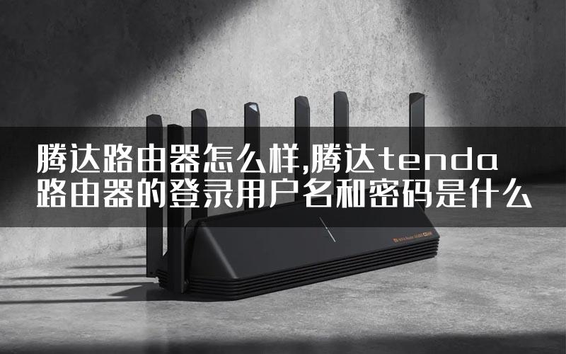腾达路由器怎么样,腾达tenda路由器的登录用户名和密码是什么