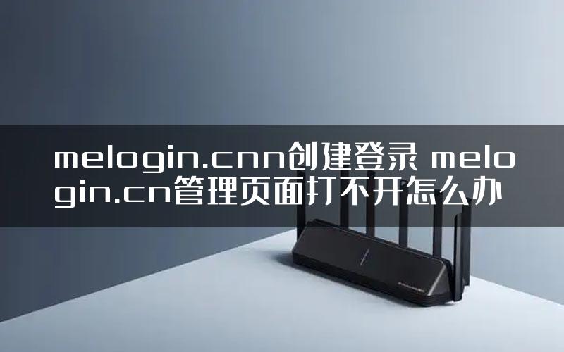 melogin.cnn创建登录 melogin.cn管理页面打不开怎么办