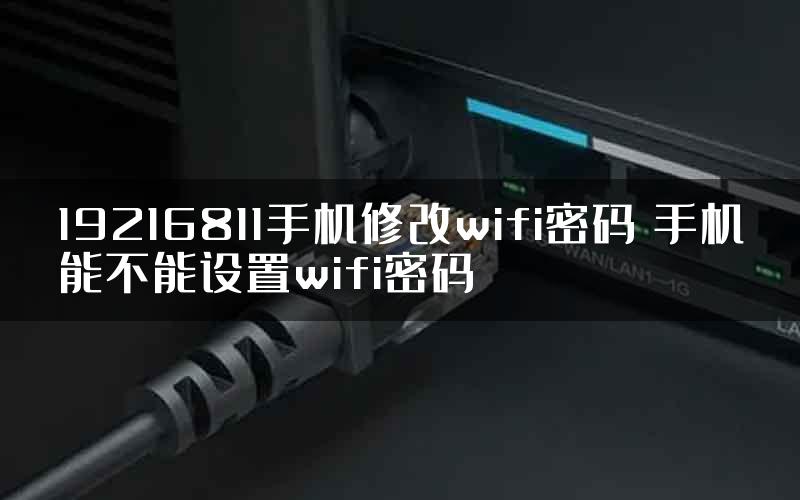 19216811手机修改wifi密码 手机能不能设置wifi密码