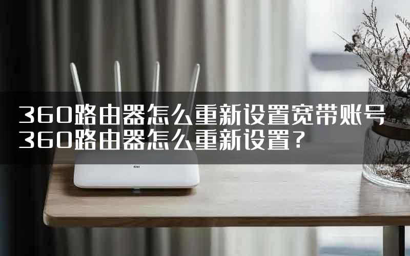 360路由器怎么重新设置宽带账号 360路由器怎么重新设置？