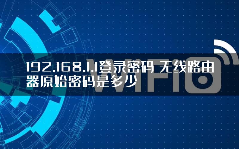 192.168.1.1登录密码 无线路由器原始密码是多少