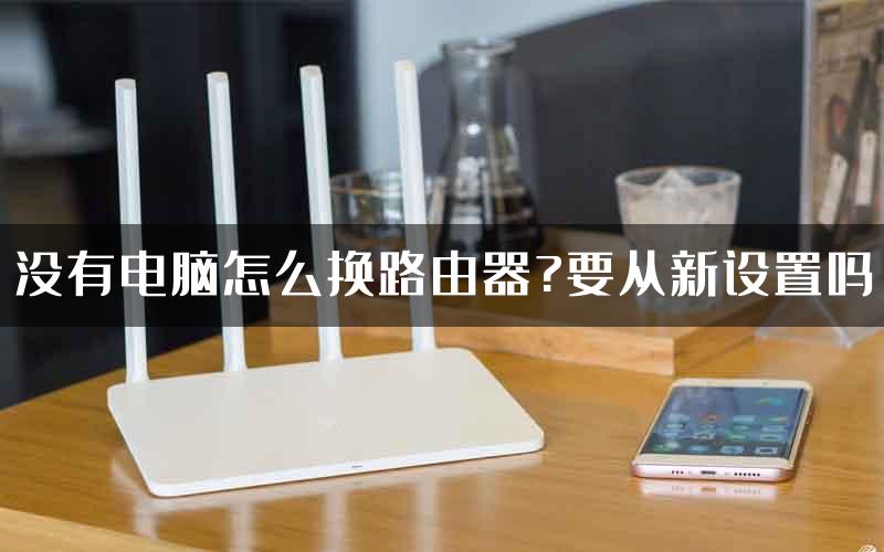 没有电脑怎么换路由器?要从新设置吗