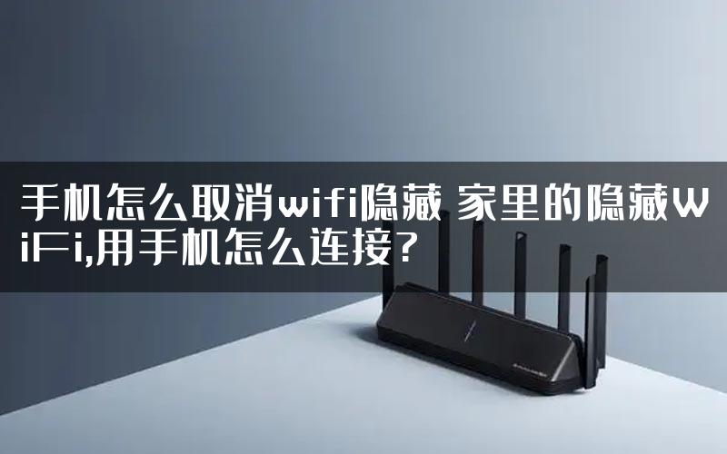手机怎么取消wifi隐藏 家里的隐藏WiFi,用手机怎么连接?