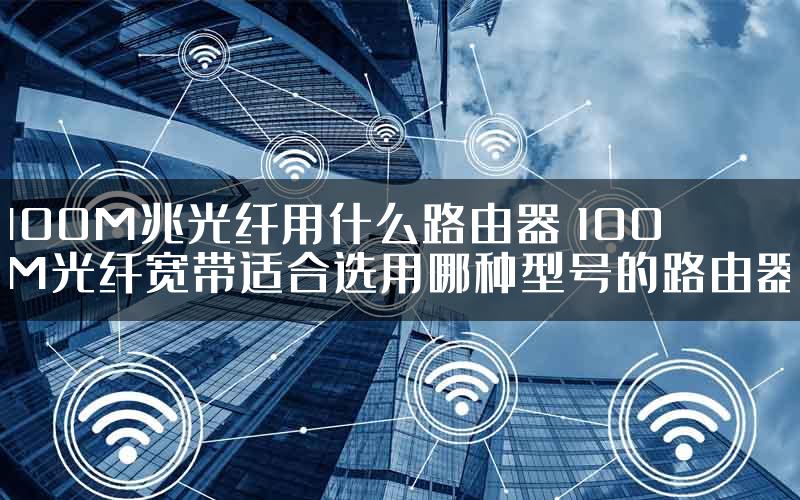 100M兆光纤用什么路由器 100M光纤宽带适合选用哪种型号的路由器
