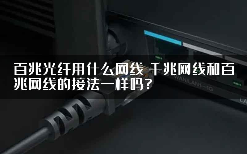 百兆光纤用什么网线 千兆网线和百兆网线的接法一样吗?