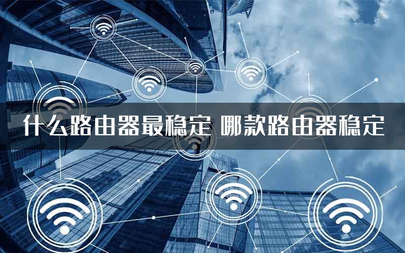 什么路由器最稳定 哪款路由器稳定