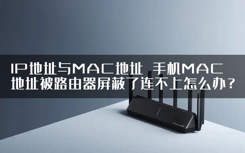 IP地址与MAC地址 手机MAC地址被路由器屏蔽了连不上怎么办？