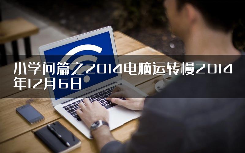 小学问篇之2014电脑运转慢2014年12月6日