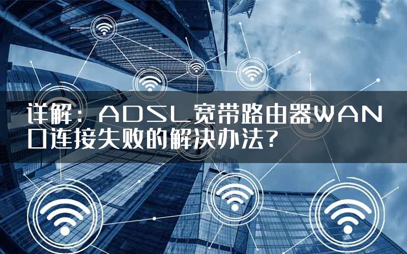 详解：ADSL宽带路由器WAN口连接失败的解决办法?