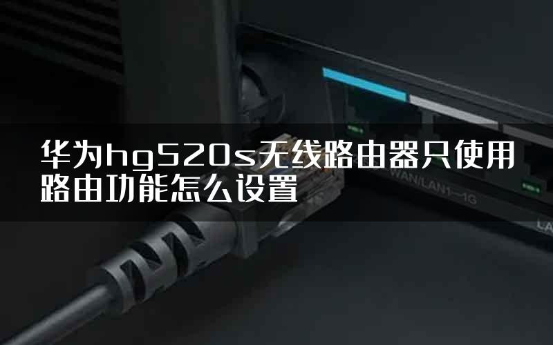 华为hg520s无线路由器只使用路由功能怎么设置