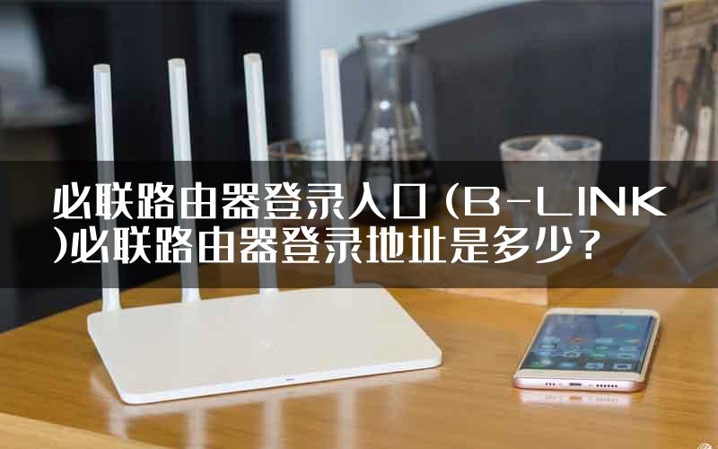 必联路由器登录入口 (B-LINK)必联路由器登录地址是多少？