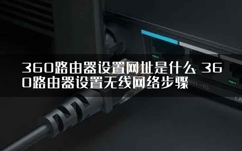 360路由器设置网址是什么 360路由器设置无线网络步骤