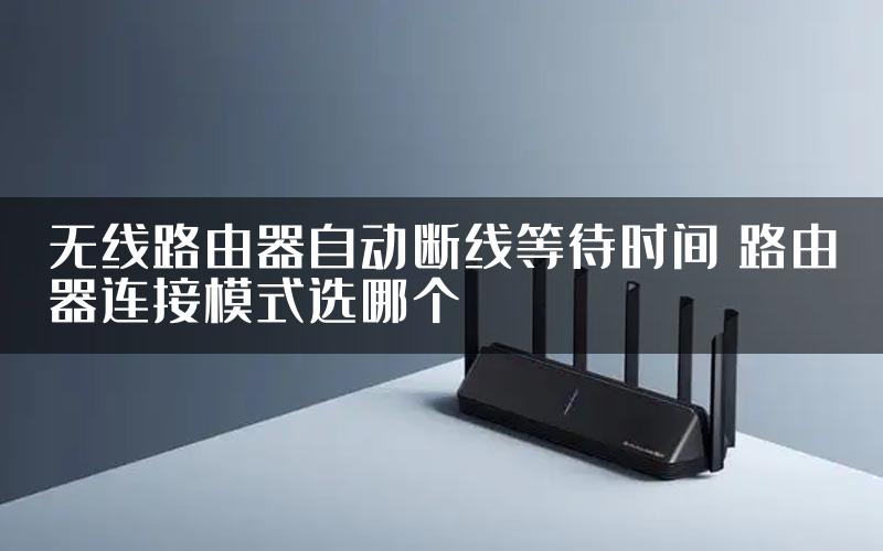 无线路由器自动断线等待时间 路由器连接模式选哪个