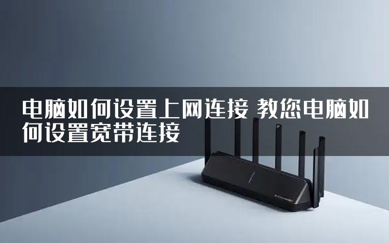 电脑如何设置上网连接 教您电脑如何设置宽带连接