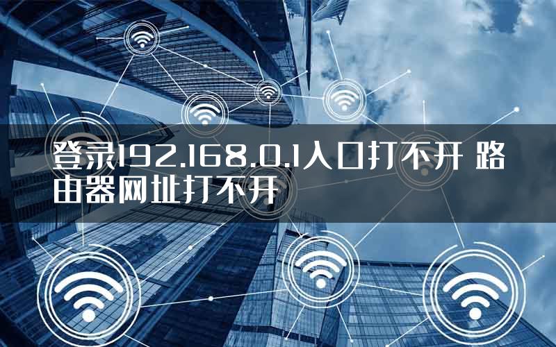 登录192.168.0.1入口打不开 路由器网址打不开