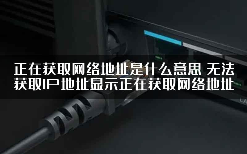 正在获取网络地址是什么意思 无法获取IP地址显示正在获取网络地址