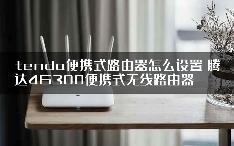 tenda便携式路由器怎么设置 腾达4G300便携式无线路由器