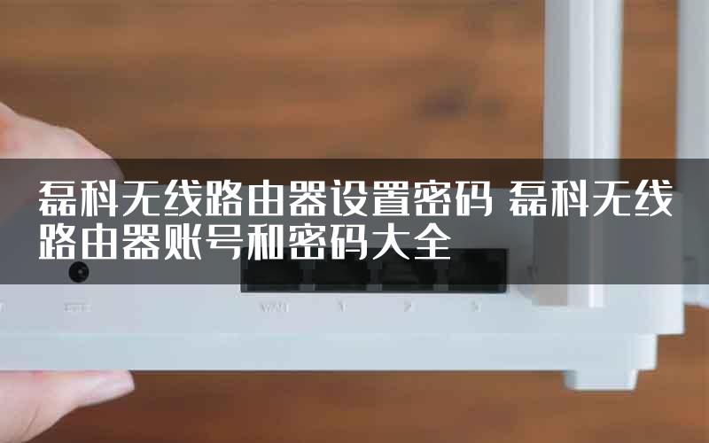 磊科无线路由器设置密码 磊科无线路由器账号和密码大全