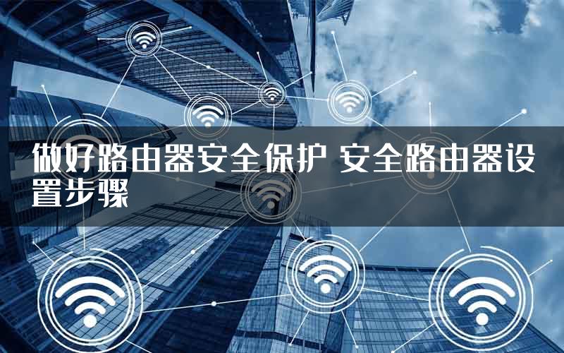做好路由器安全保护 安全路由器设置步骤
