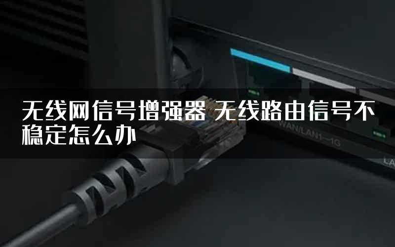 无线网信号增强器 无线路由信号不稳定怎么办