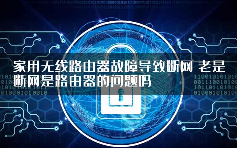 家用无线路由器故障导致断网 老是断网是路由器的问题吗
