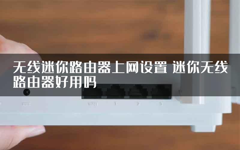 无线迷你路由器上网设置 迷你无线路由器好用吗
