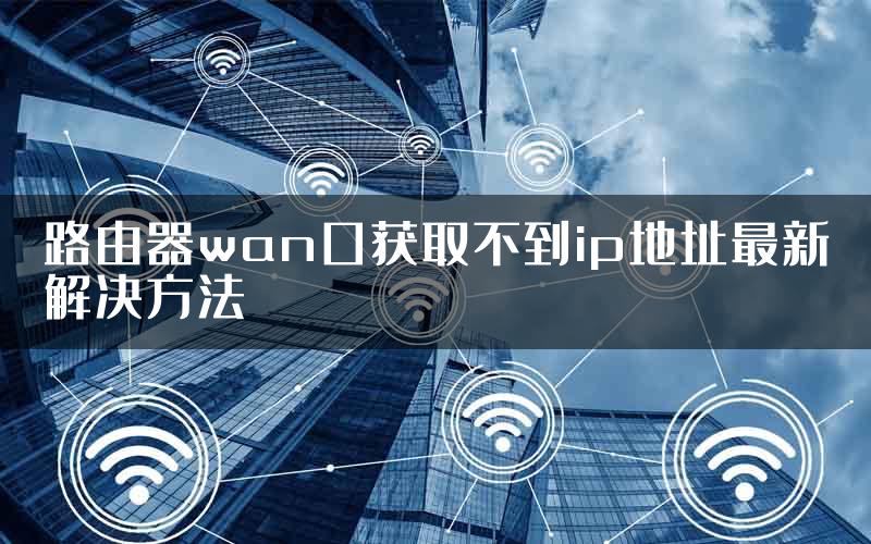 路由器wan口获取不到ip地址最新解决方法