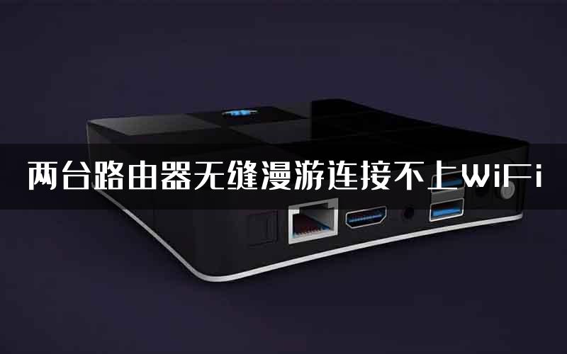 两台路由器无缝漫游连接不上WiFi