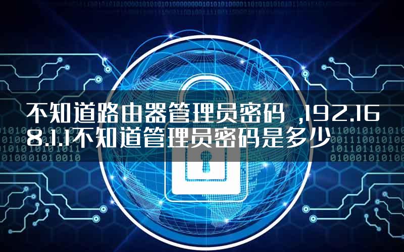 不知道路由器管理员密码 ,192.168.1.1不知道管理员密码是多少