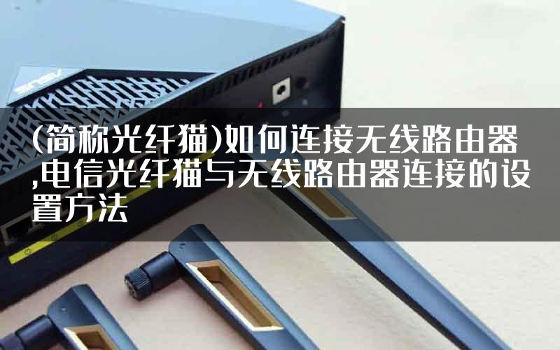 (简称光纤猫)如何连接无线路由器,电信光纤猫与无线路由器连接的设置方法