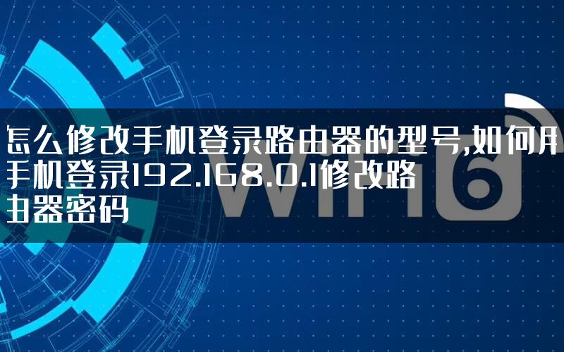 怎么修改手机登录路由器的型号,如何用手机登录192.168.0.1修改路由器密码
