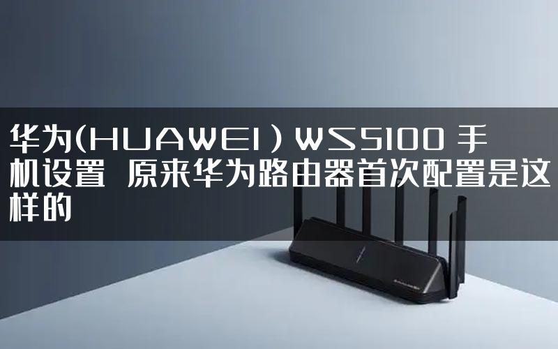 华为(HUAWEI）WS5100 手机设置 原来华为路由器首次配置是这样的
