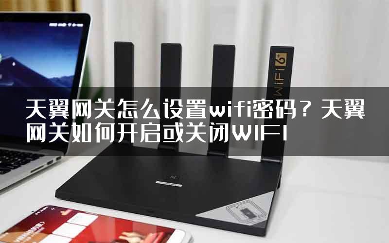 天翼网关怎么设置wifi密码？天翼网关如何开启或关闭WIFI