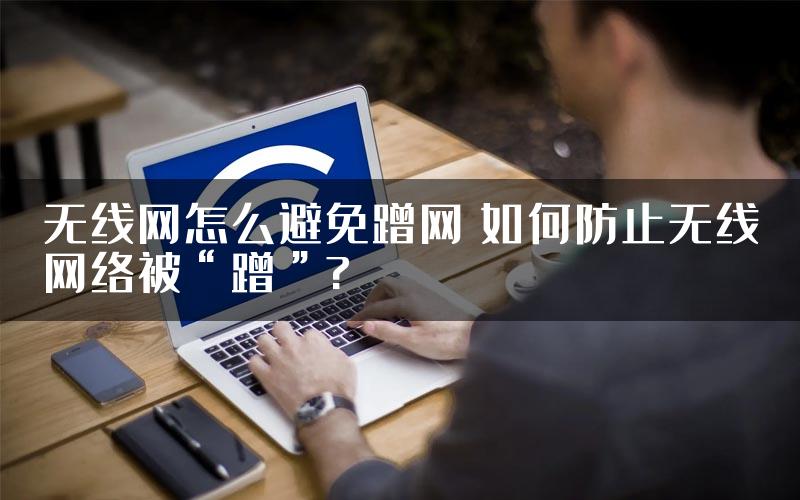 无线网怎么避免蹭网 如何防止无线网络被“蹭”?